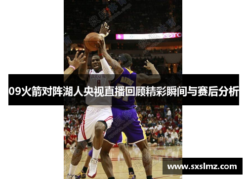 09火箭对阵湖人央视直播回顾精彩瞬间与赛后分析