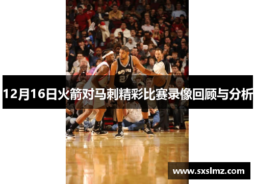 12月16日火箭对马刺精彩比赛录像回顾与分析