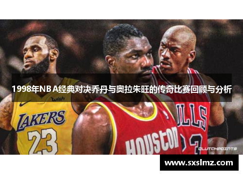 1998年NBA经典对决乔丹与奥拉朱旺的传奇比赛回顾与分析