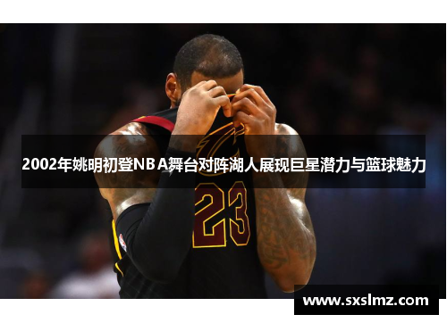 2002年姚明初登NBA舞台对阵湖人展现巨星潜力与篮球魅力