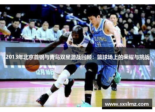 2013年北京首钢与青岛双星激战回顾：篮球场上的荣耀与挑战