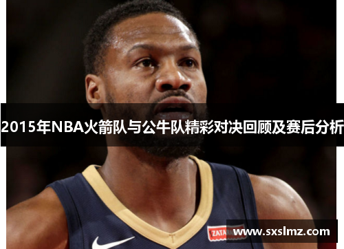 2015年NBA火箭队与公牛队精彩对决回顾及赛后分析