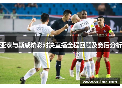亚泰与斯威精彩对决直播全程回顾及赛后分析