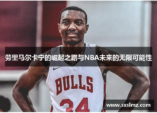 劳里马尔卡宁的崛起之路与NBA未来的无限可能性