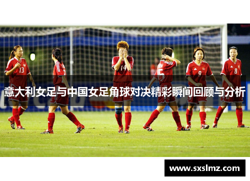 意大利女足与中国女足角球对决精彩瞬间回顾与分析