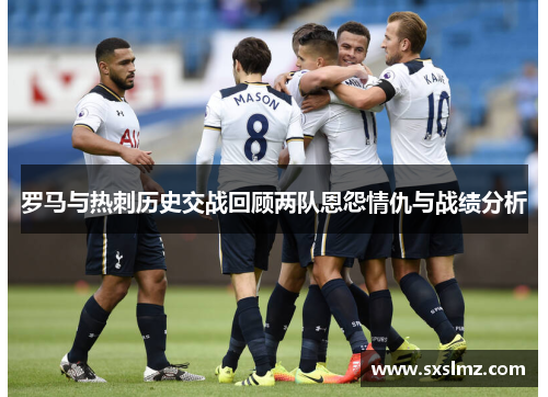罗马与热刺历史交战回顾两队恩怨情仇与战绩分析